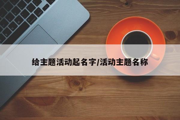 给主题活动起名字/活动主题名称