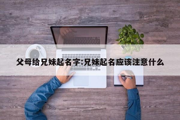 父母给兄妹起名字:兄妹起名应该注意什么