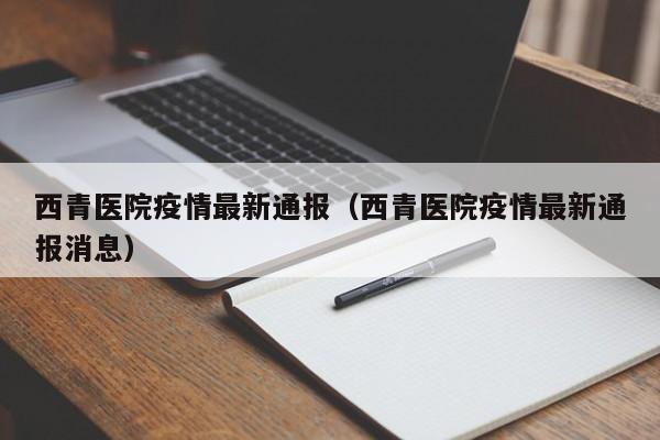 西青医院疫情最新通报(西青医院疫情最新通报消息)